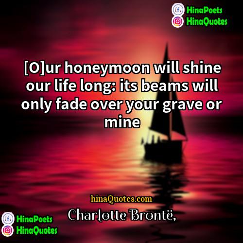 Charlotte Brontë Quotes | [O]ur honeymoon will shine our life long: